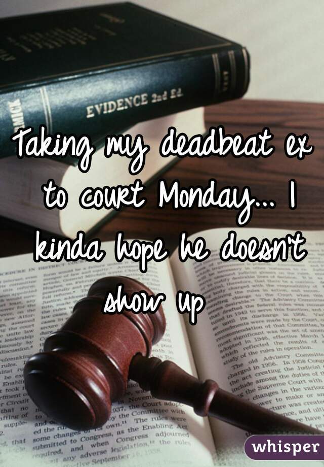 Taking my deadbeat ex to court Monday... I kinda hope he doesn't show up  