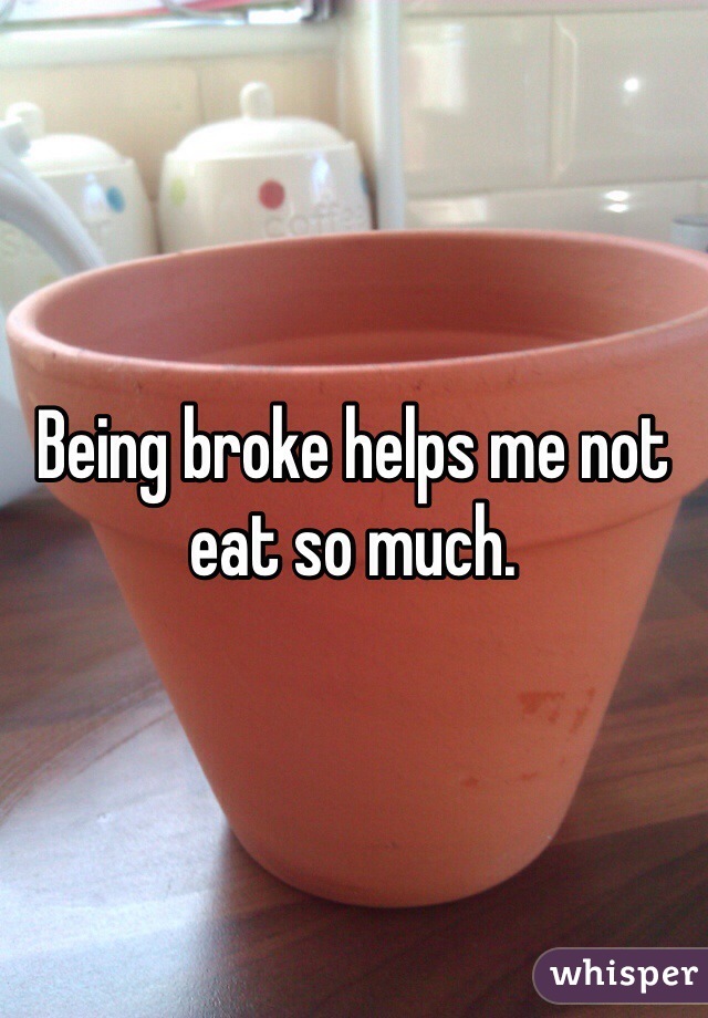 Being broke helps me not eat so much. 