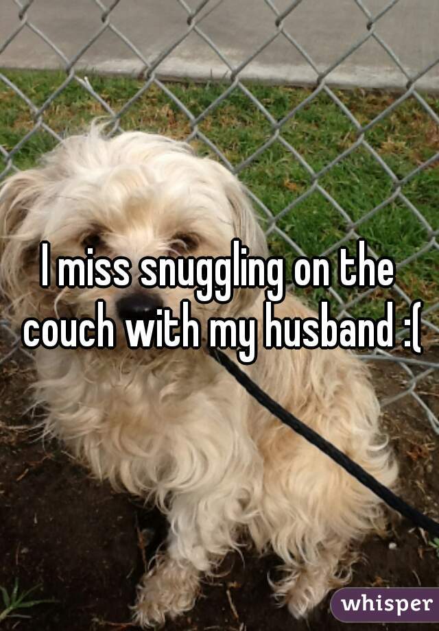 I miss snuggling on the couch with my husband :(