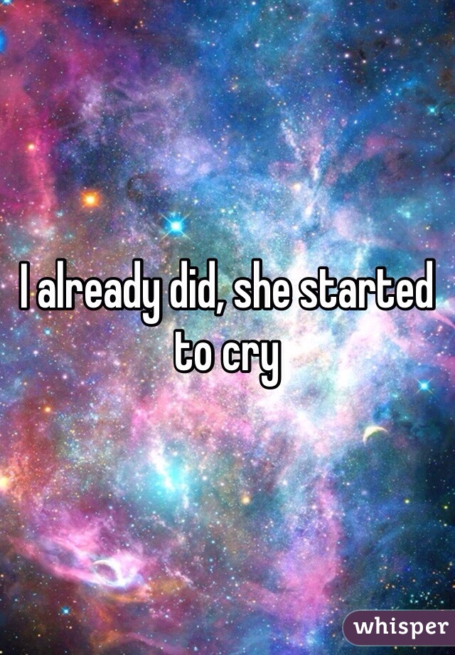 I already did, she started to cry 