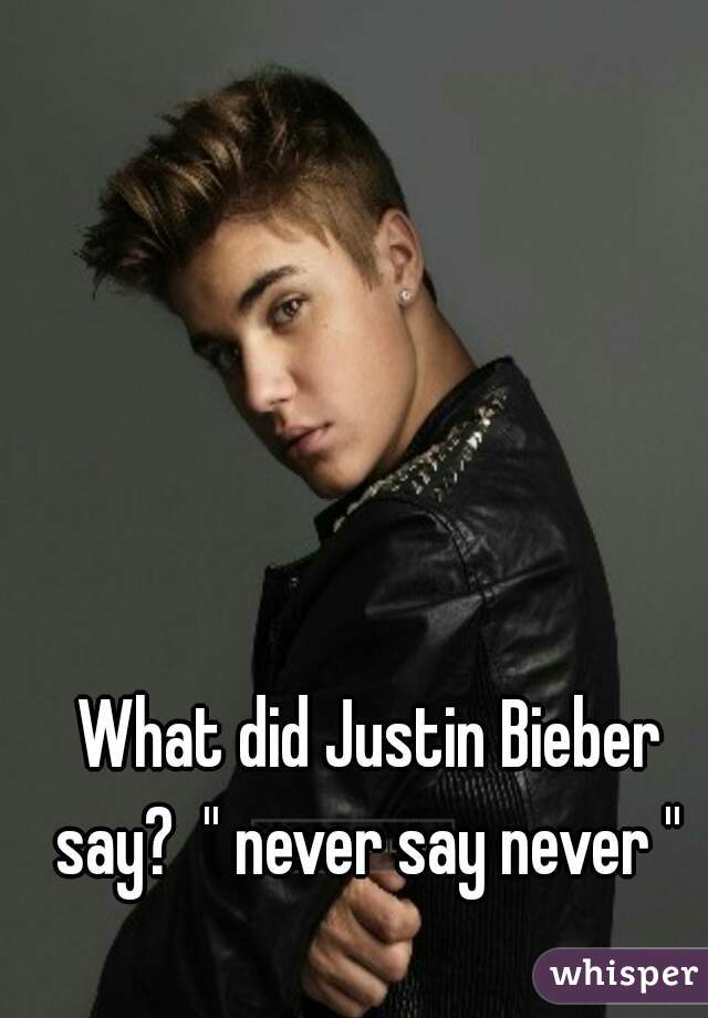 What did Justin Bieber say?  '' never say never '' 