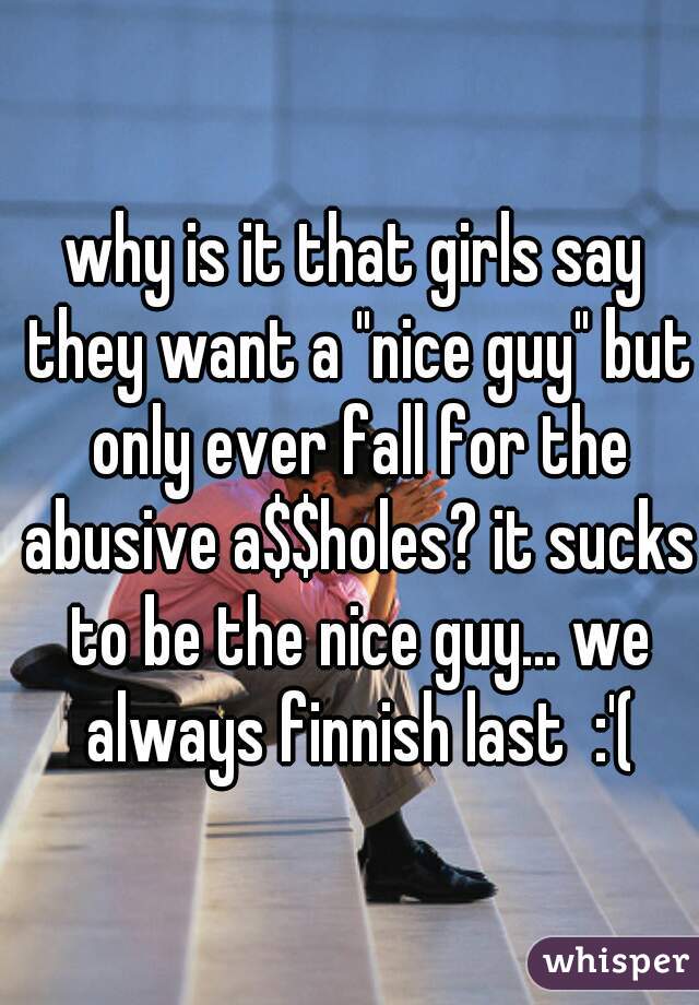 why is it that girls say they want a "nice guy" but only ever fall for the abusive a$$holes? it sucks to be the nice guy... we always finnish last  :'(