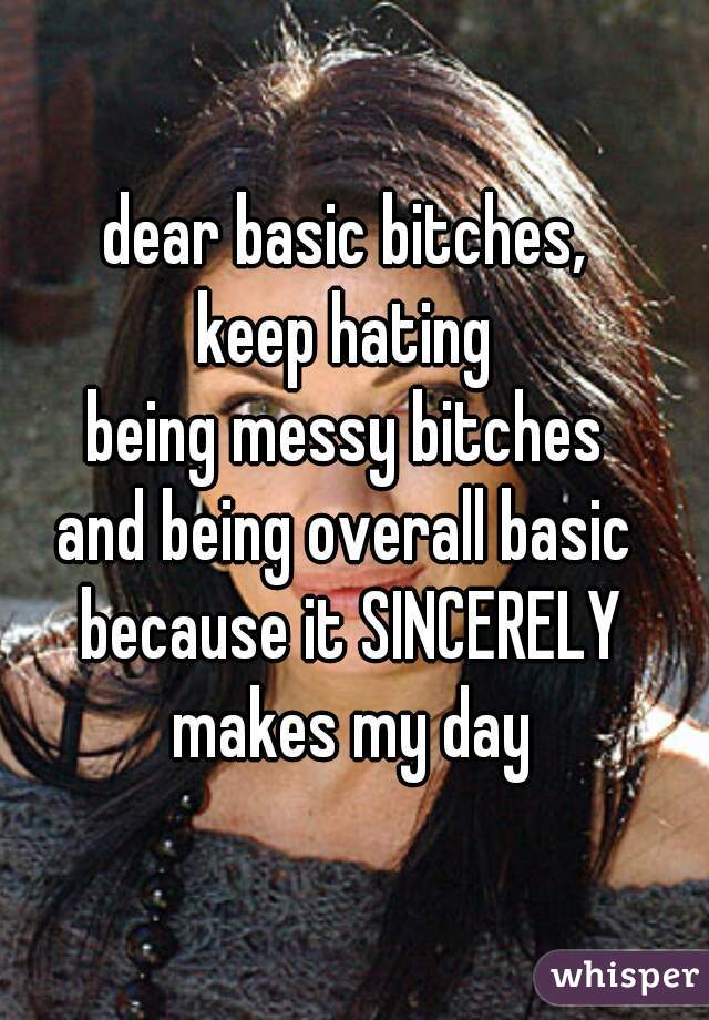 dear basic bitches, 
keep hating 
being messy bitches 
and being overall basic 
because it SINCERELY makes my day 