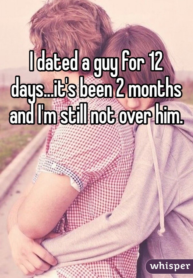 I dated a guy for 12 days...it's been 2 months and I'm still not over him. 