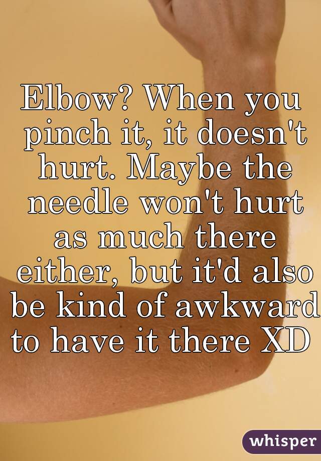 Elbow? When you pinch it, it doesn't hurt. Maybe the needle won't hurt as much there either, but it'd also be kind of awkward to have it there XD 