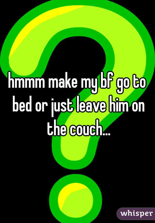 hmmm make my bf go to bed or just leave him on the couch...