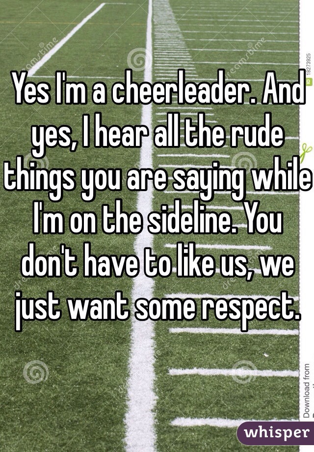 Yes I'm a cheerleader. And yes, I hear all the rude things you are saying while I'm on the sideline. You don't have to like us, we just want some respect.
