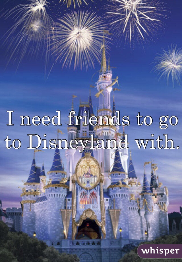 I need friends to go to Disneyland with. 