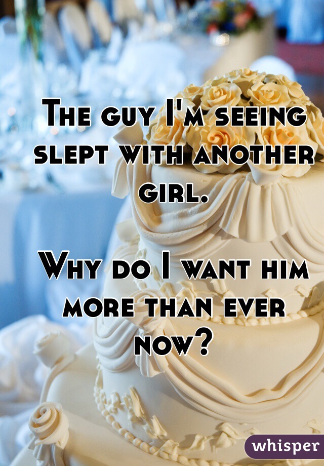 The guy I'm seeing slept with another girl. 

Why do I want him more than ever now? 
