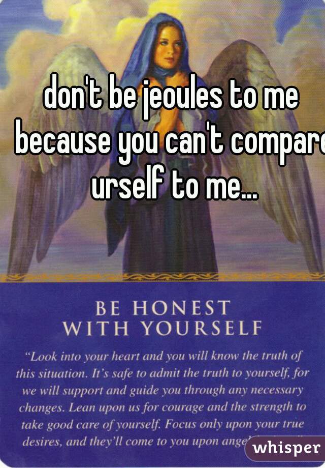 don't be jeoules to me because you can't compare urself to me...