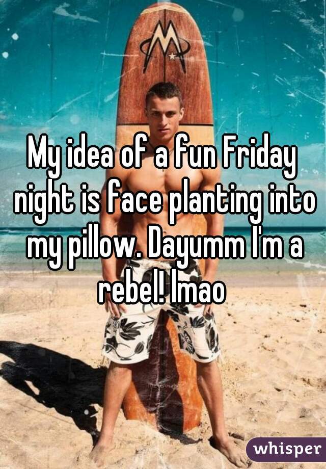 My idea of a fun Friday night is face planting into my pillow. Dayumm I'm a rebel! lmao 