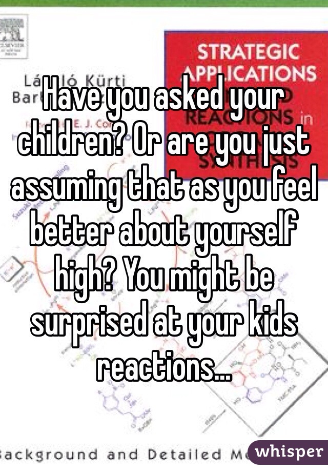 Have you asked your children? Or are you just assuming that as you feel better about yourself high? You might be surprised at your kids reactions...
