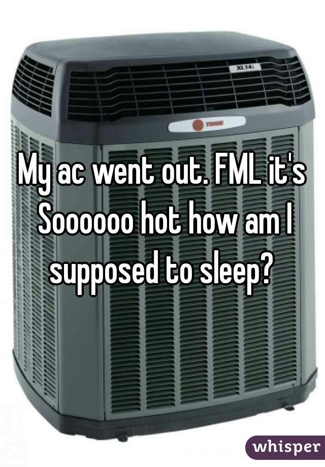 My ac went out. FML it's Soooooo hot how am I supposed to sleep? 
