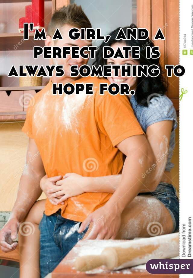 I'm a girl, and a perfect date is always something to hope for. 