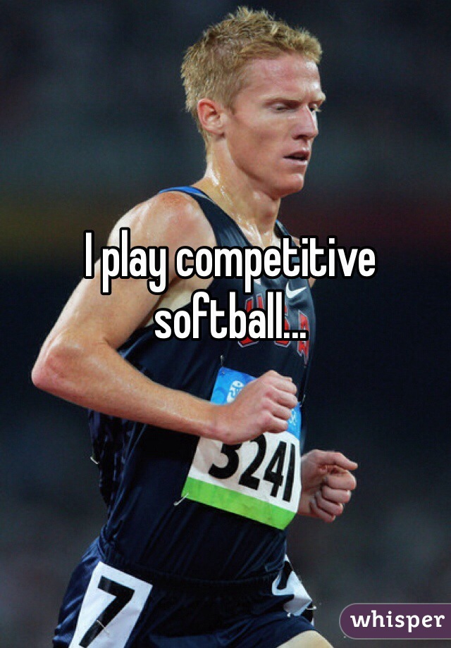 I play competitive softball... 