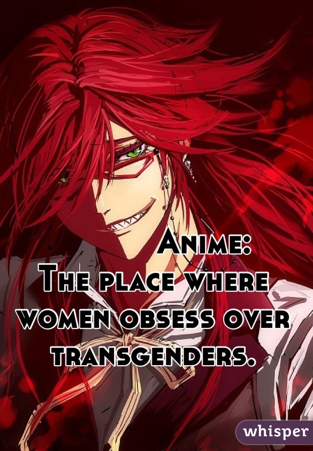            Anime: 
The place where women obsess over transgenders.