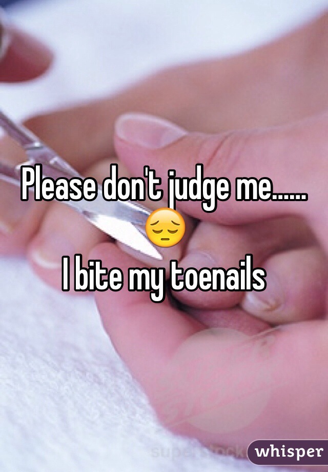 Please don't judge me……😔 
I bite my toenails 