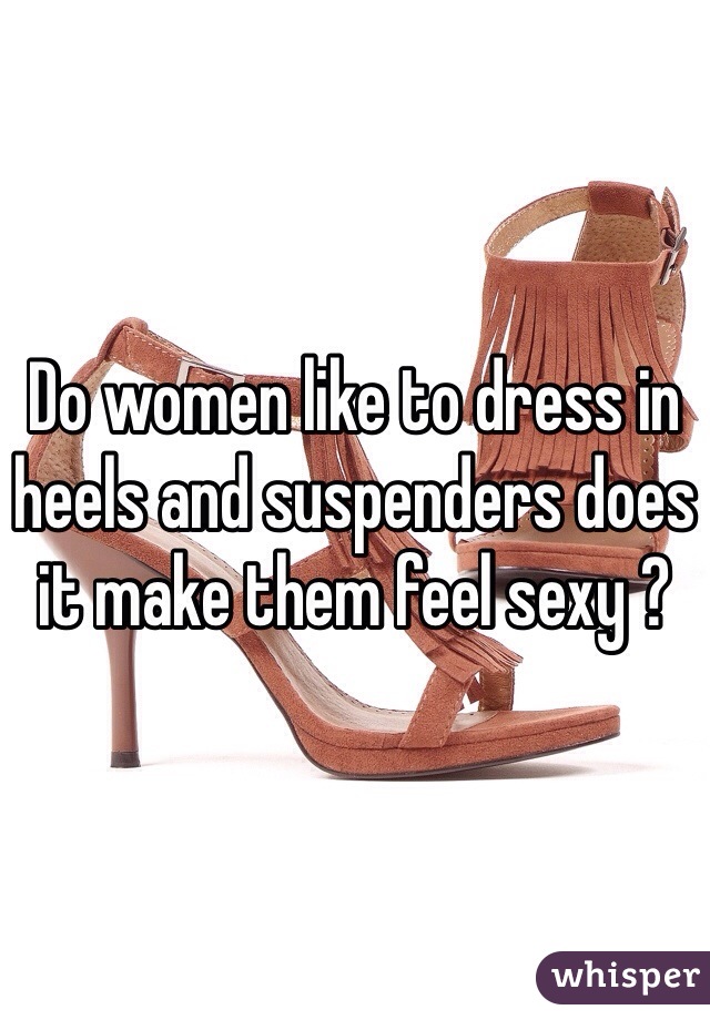 Do women like to dress in heels and suspenders does it make them feel sexy ? 