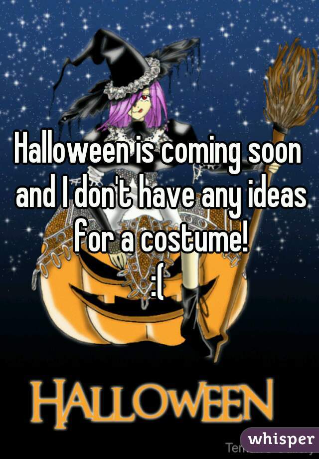 Halloween is coming soon and I don't have any ideas for a costume!
:(