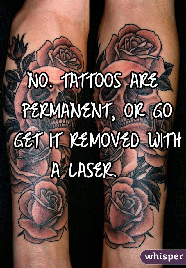 NO. TATTOOS ARE PERMANENT, OR GO GET IT REMOVED WITH A LASER.   