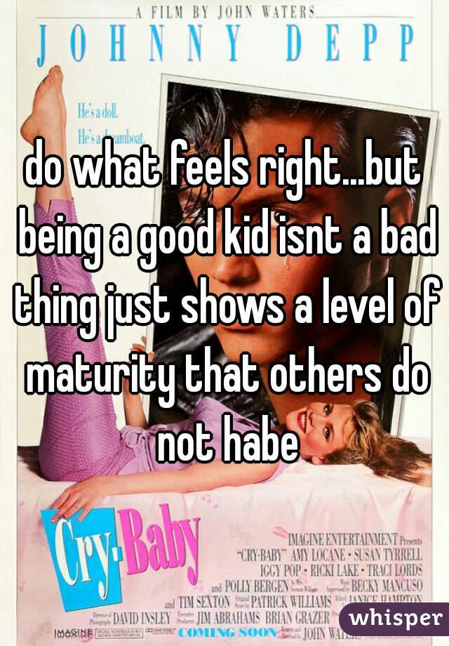 do what feels right...but being a good kid isnt a bad thing just shows a level of maturity that others do not habe