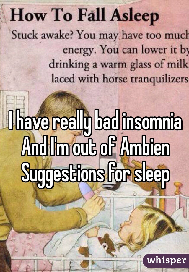 I have really bad insomnia 
And I'm out of Ambien 
Suggestions for sleep