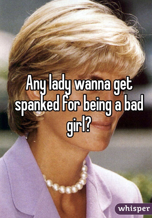 Any lady wanna get spanked for being a bad girl?