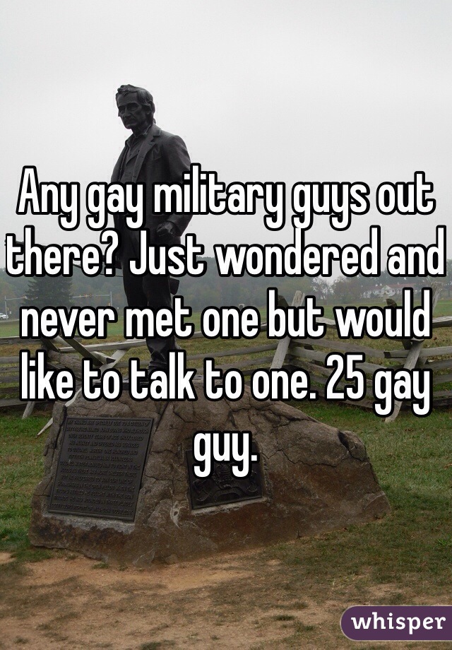 Any gay military guys out there? Just wondered and never met one but would like to talk to one. 25 gay guy. 