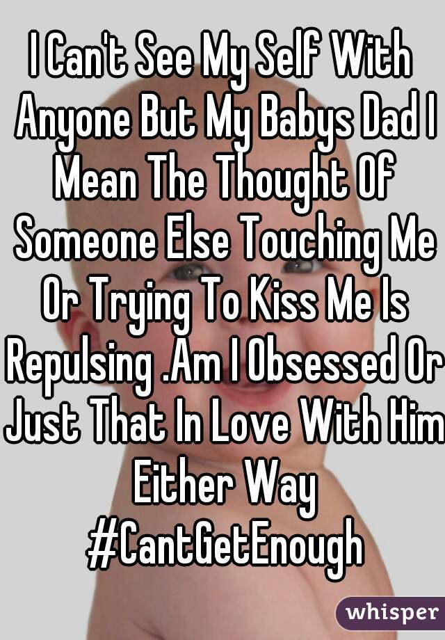 I Can't See My Self With Anyone But My Babys Dad I Mean The Thought Of Someone Else Touching Me Or Trying To Kiss Me Is Repulsing .Am I Obsessed Or Just That In Love With Him Either Way #CantGetEnough