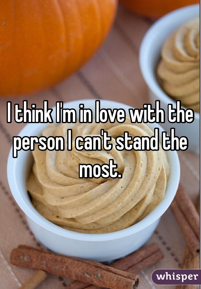 I think I'm in love with the person I can't stand the most. 