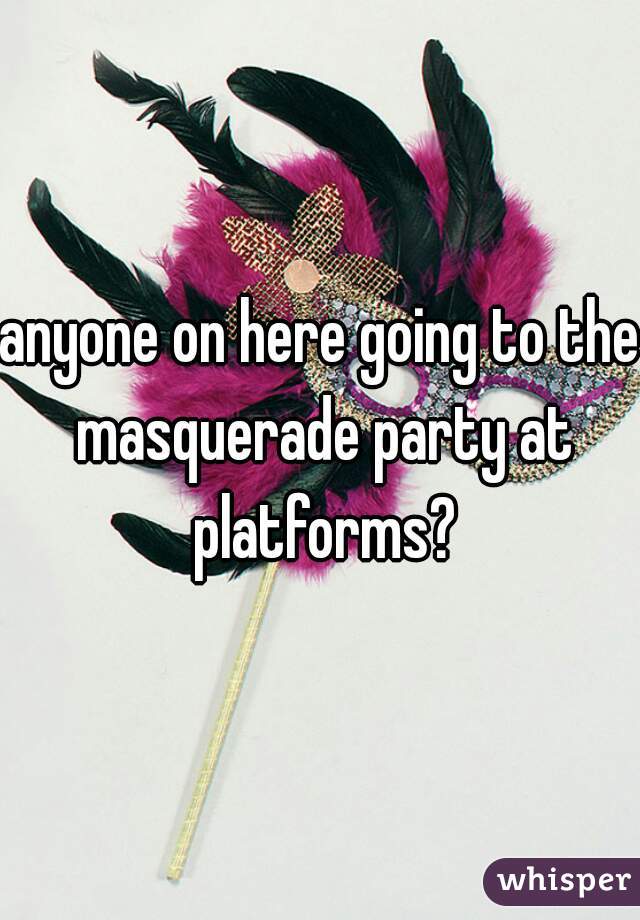 anyone on here going to the masquerade party at platforms?