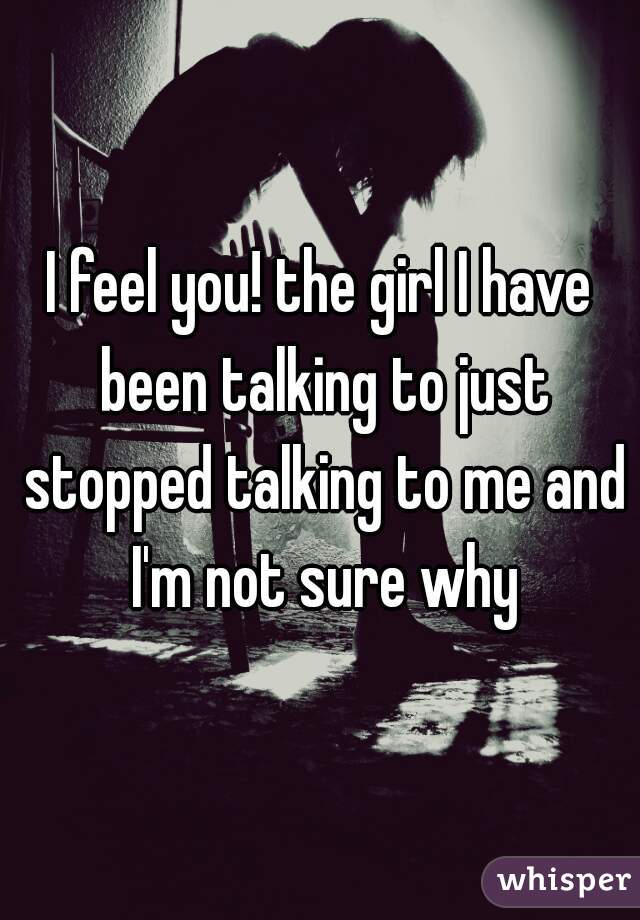 I feel you! the girl I have been talking to just stopped talking to me and I'm not sure why