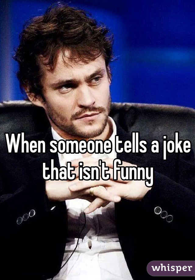 When someone tells a joke that isn't funny 