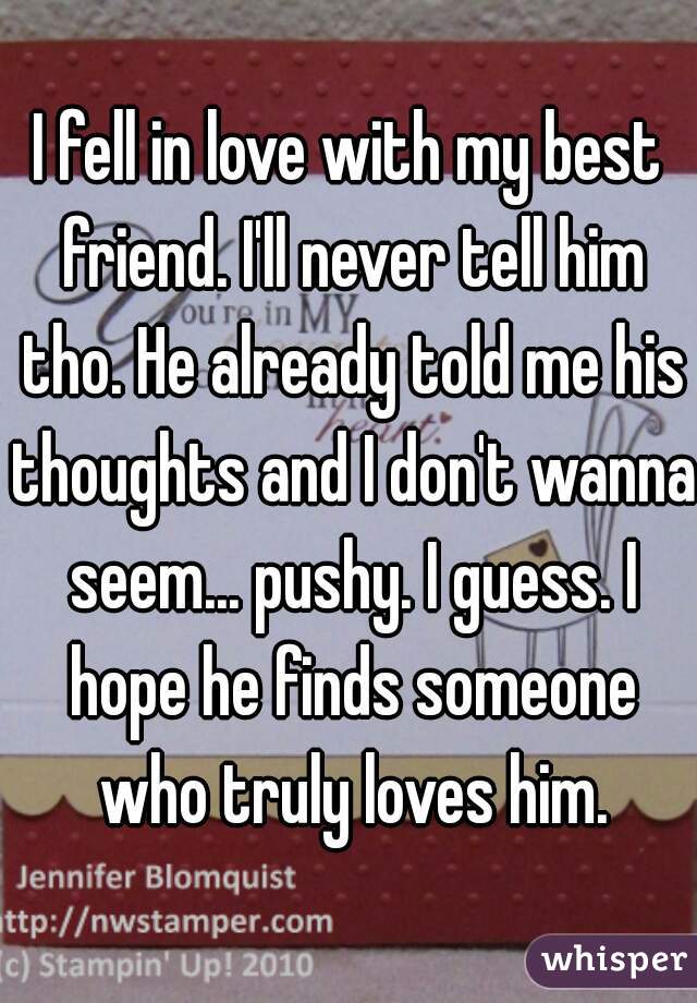 I fell in love with my best friend. I'll never tell him tho. He already told me his thoughts and I don't wanna seem... pushy. I guess. I hope he finds someone who truly loves him.