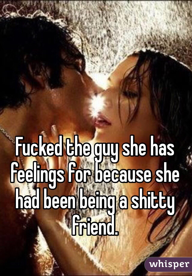 Fucked the guy she has feelings for because she had been being a shitty friend. 