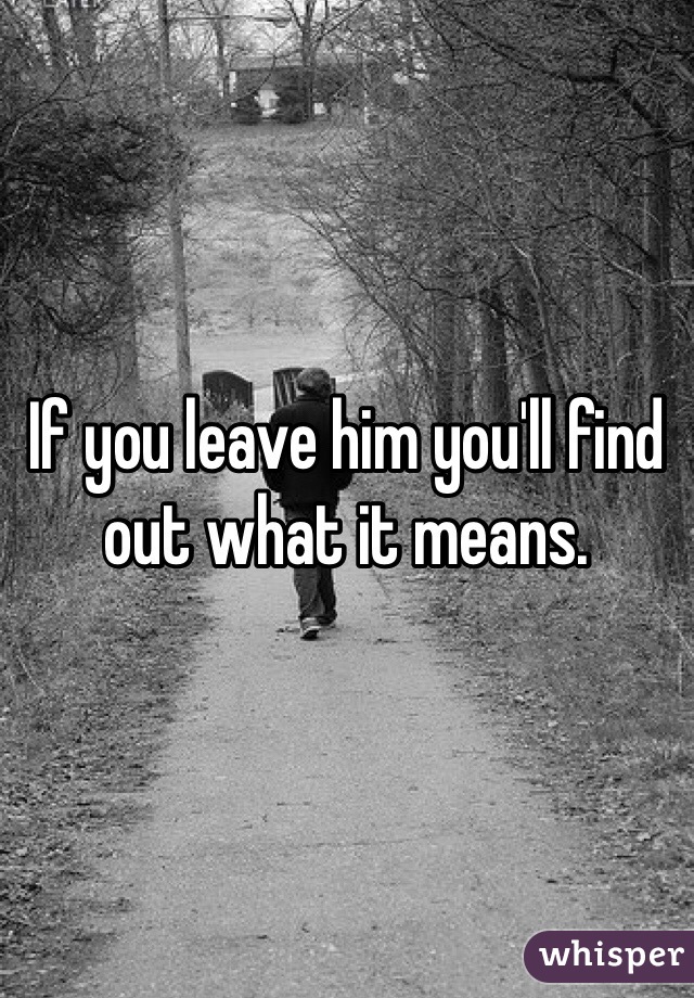 If you leave him you'll find out what it means. 