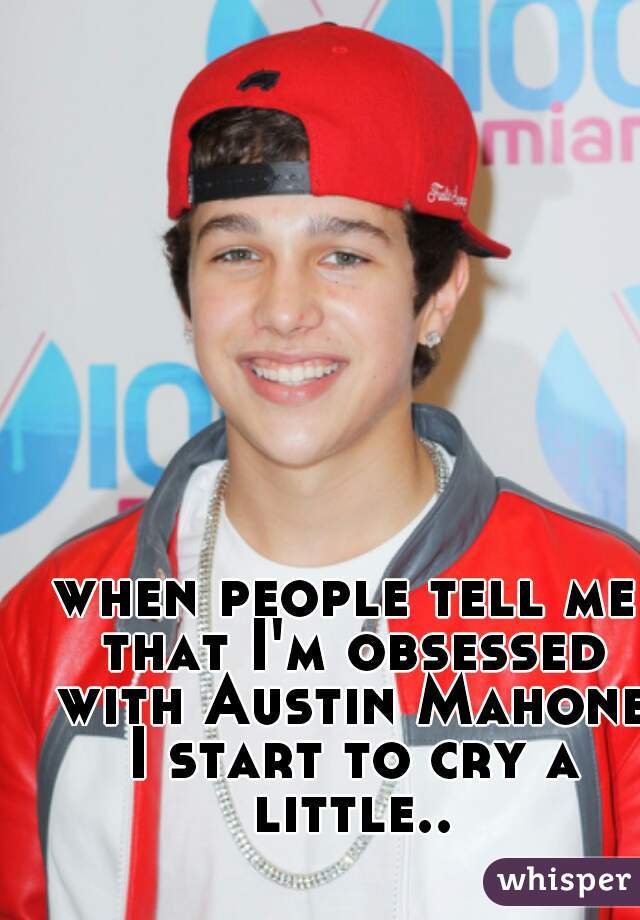 when people tell me that I'm obsessed with Austin Mahone I start to cry a little...😥