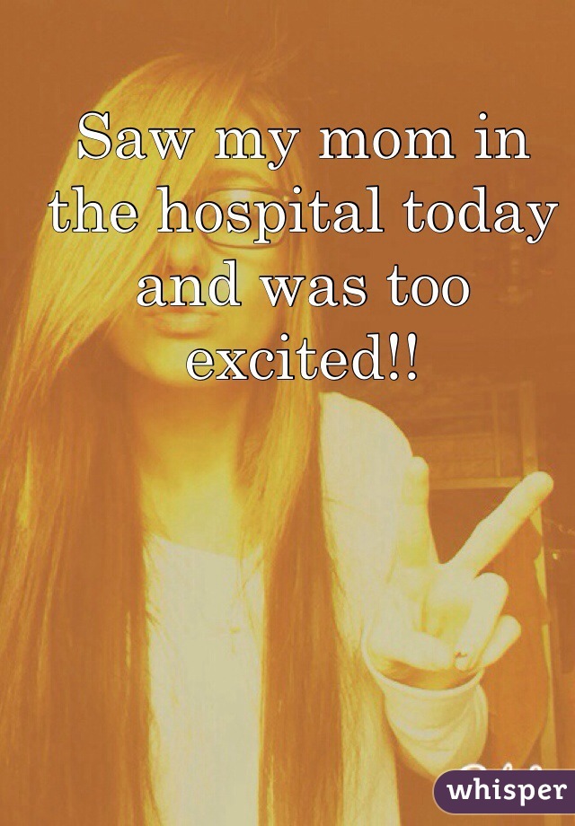 Saw my mom in the hospital today and was too excited!! 