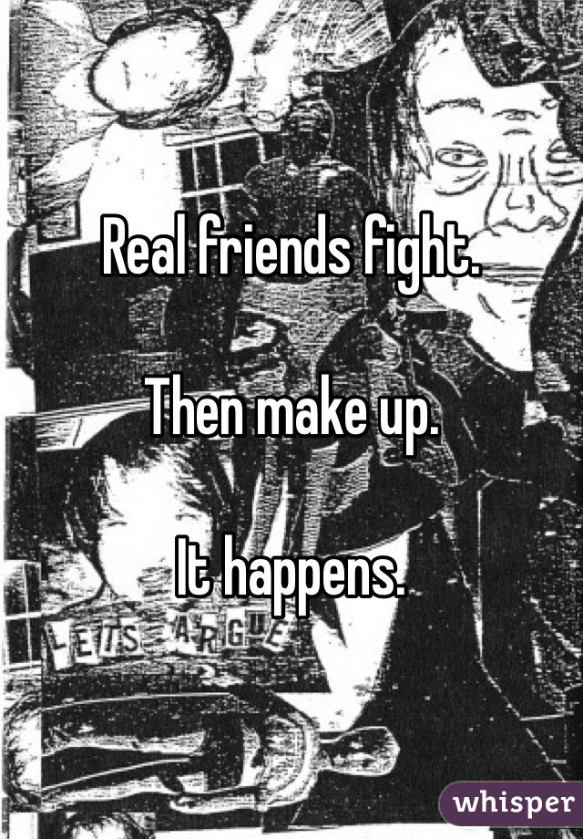 Real friends fight.

Then make up.

It happens.