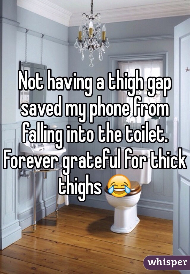 Not having a thigh gap saved my phone from falling into the toilet. Forever grateful for thick thighs 😂
