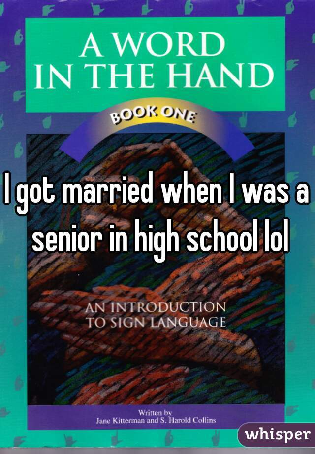 I got married when I was a senior in high school lol
