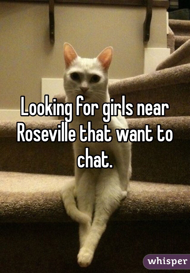 Looking for girls near Roseville that want to chat.