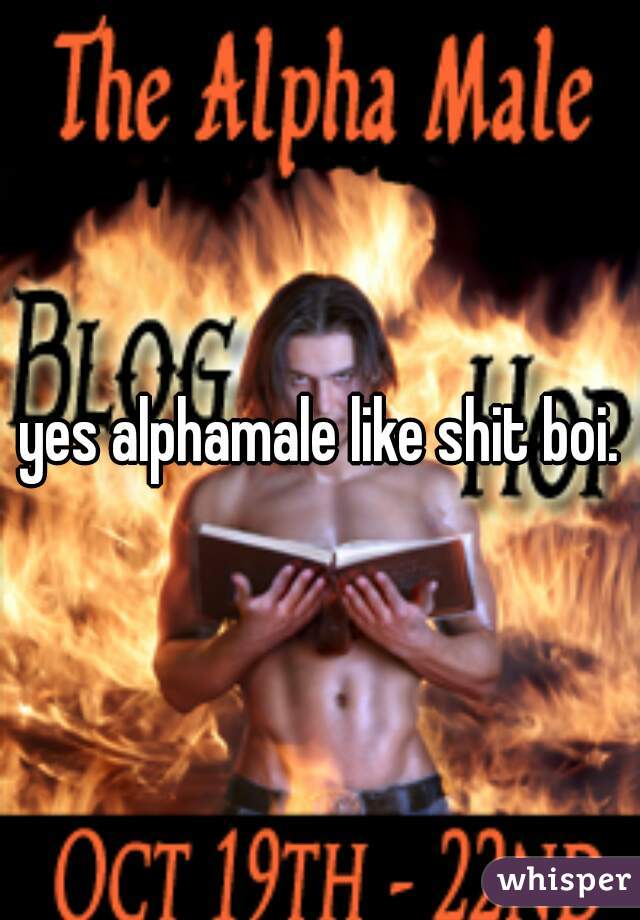 yes alphamale like shit boi.
