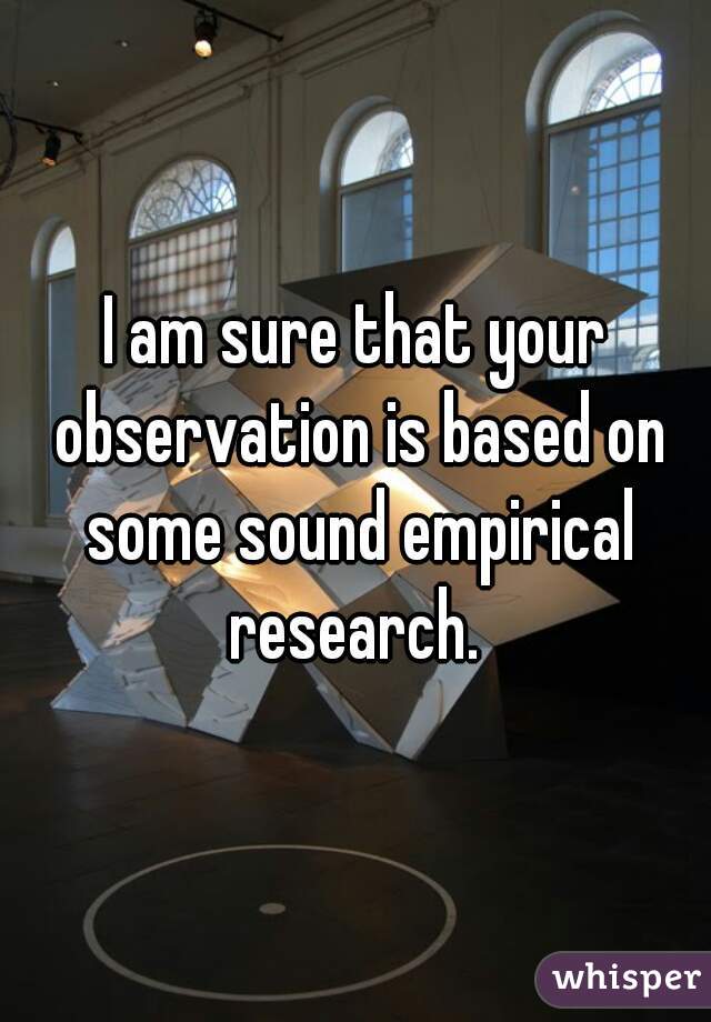 I am sure that your observation is based on some sound empirical research. 