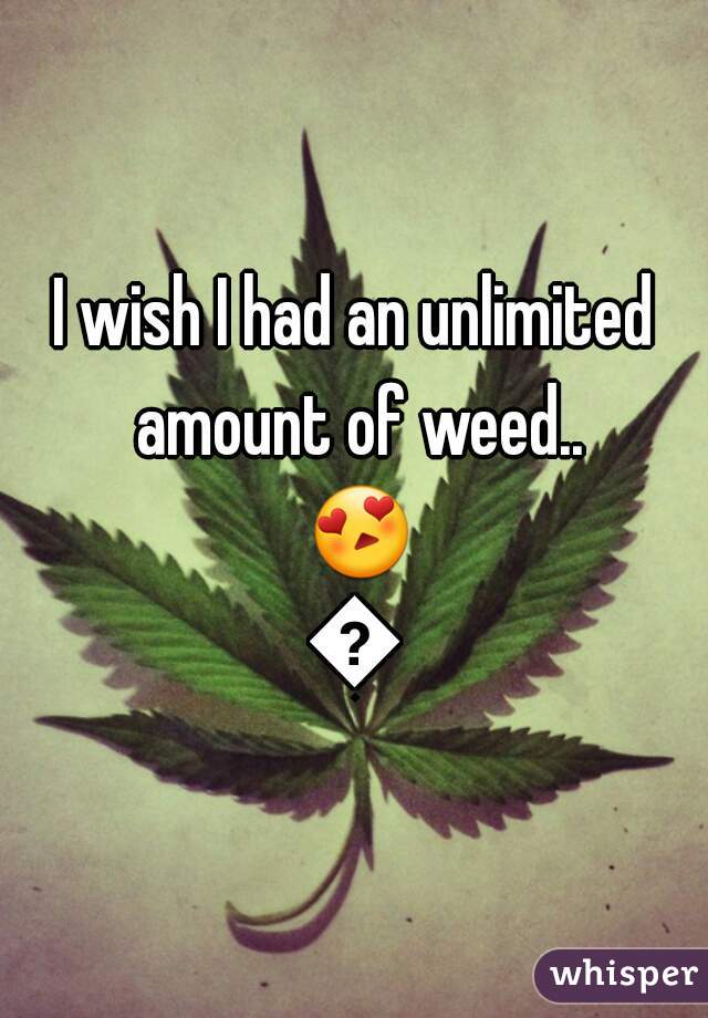 I wish I had an unlimited amount of weed.. 😍😍