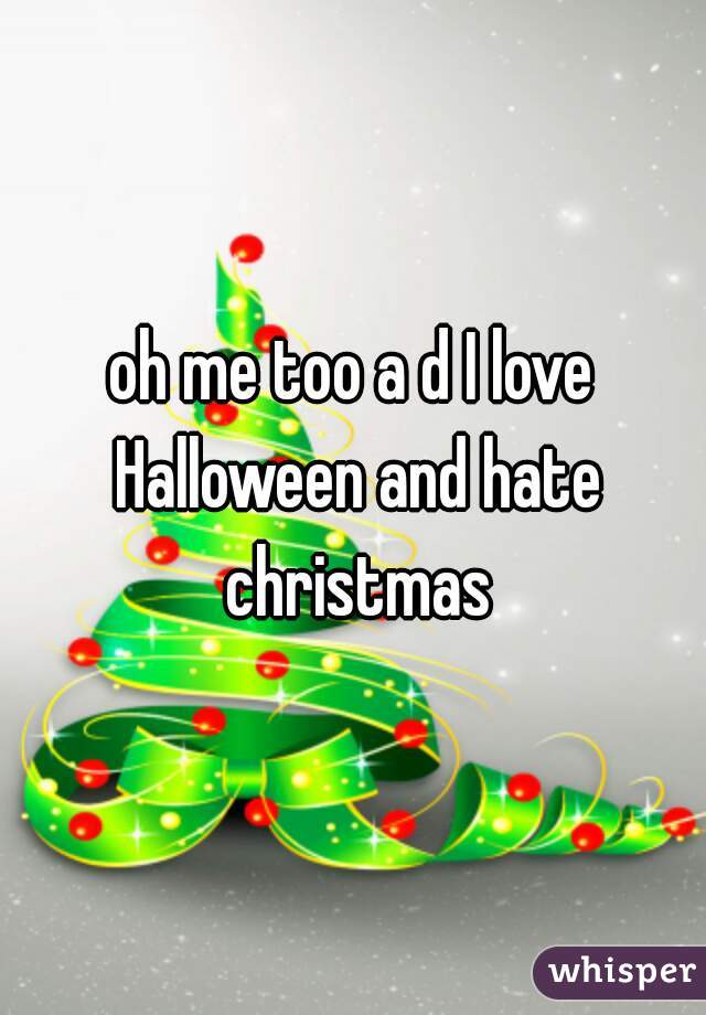 oh me too a d I love Halloween and hate christmas