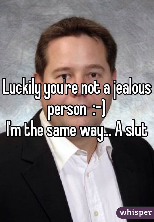 Luckily you're not a jealous person  :-)
I'm the same way... A slut