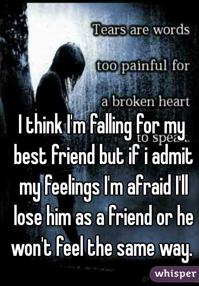 I think I'm falling for my best friend but if i admit my feelings I'm afraid I'll lose him as a friend or he won't feel the same way. 