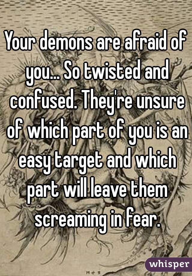 Your demons are afraid of you... So twisted and confused. They're unsure of which part of you is an easy target and which part will leave them screaming in fear.