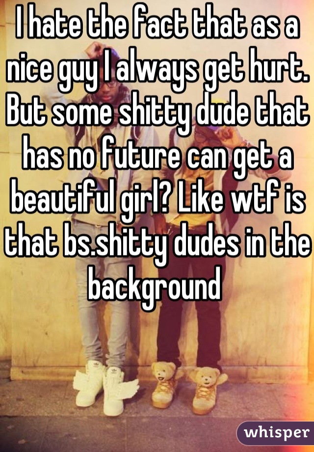 I hate the fact that as a nice guy I always get hurt. But some shitty dude that has no future can get a beautiful girl? Like wtf is that bs.shitty dudes in the background 